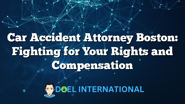 Car Accident Attorney Boston: Fighting for Your Rights and Compensation