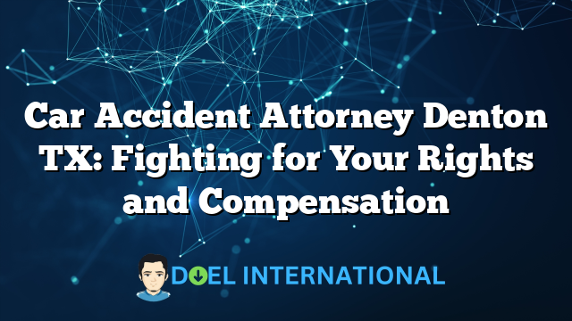 Car Accident Attorney Denton TX: Fighting for Your Rights and Compensation