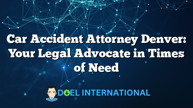 Car Accident Attorney Denver: Your Legal Advocate in Times of Need