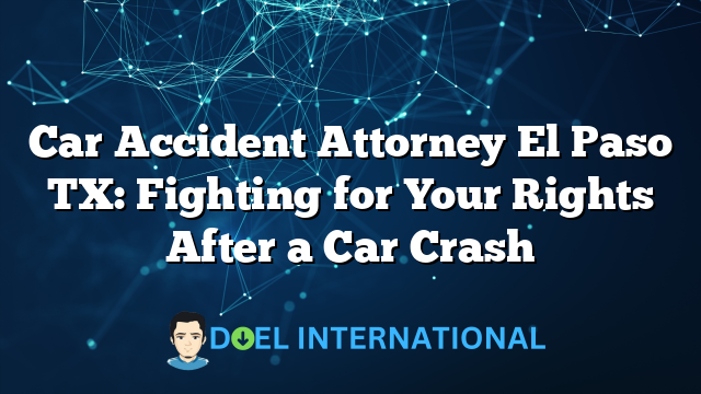 Car Accident Attorney El Paso TX: Fighting for Your Rights After a Car Crash