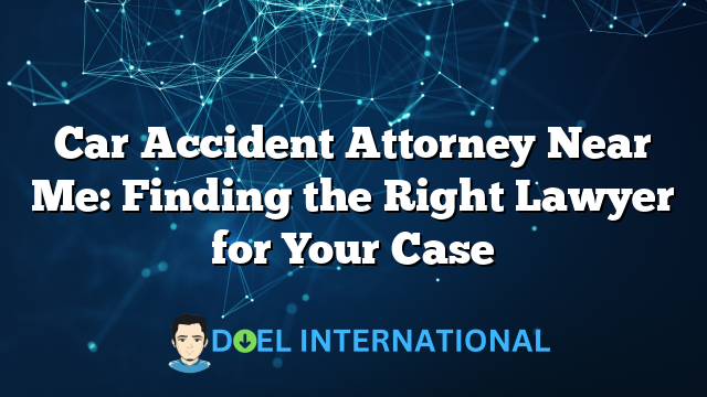 Car Accident Attorney Near Me: Finding the Right Lawyer for Your Case