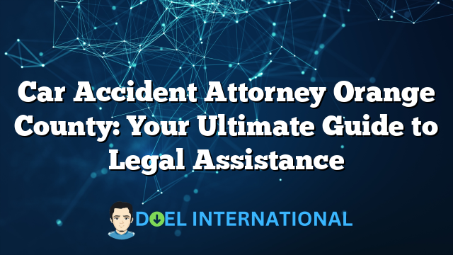 Car Accident Attorney Orange County: Your Ultimate Guide to Legal Assistance