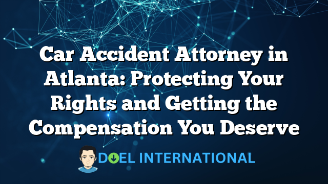 Car Accident Attorney in Atlanta: Protecting Your Rights and Getting the Compensation You Deserve