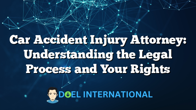 Car Accident Injury Attorney: Understanding the Legal Process and Your Rights