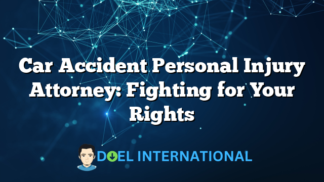 Car Accident Personal Injury Attorney: Fighting for Your Rights