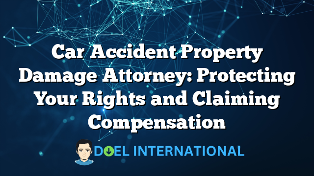 Car Accident Property Damage Attorney: Protecting Your Rights and Claiming Compensation