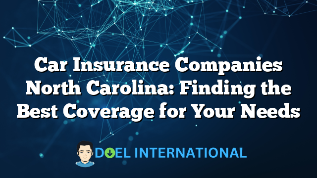 Car Insurance Companies North Carolina: Finding the Best Coverage for Your Needs