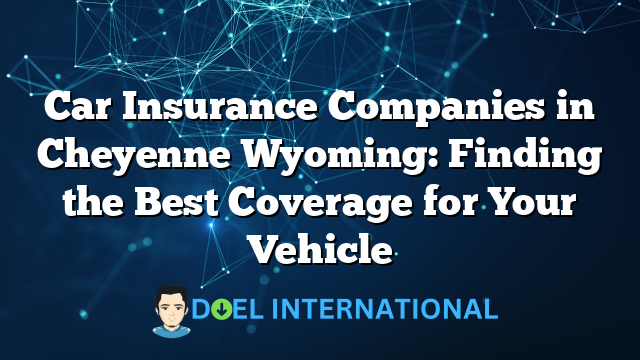 Car Insurance Companies in Cheyenne Wyoming: Finding the Best Coverage for Your Vehicle