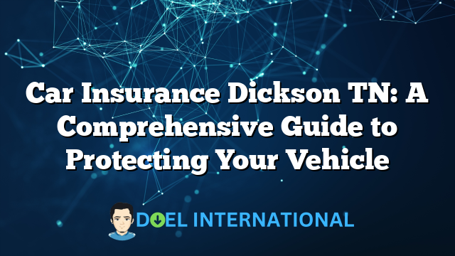 Car Insurance Dickson TN: A Comprehensive Guide to Protecting Your Vehicle