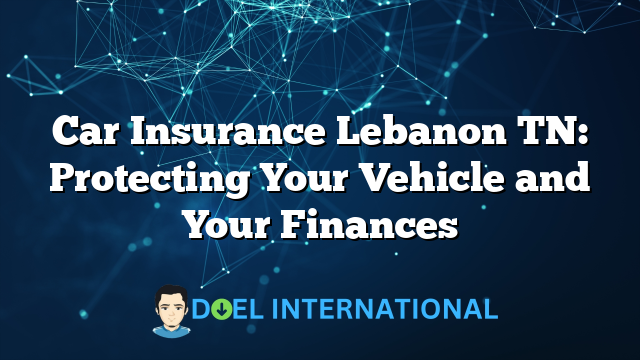 Car Insurance Lebanon TN: Protecting Your Vehicle and Your Finances