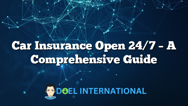 Car Insurance Open 24/7 – A Comprehensive Guide