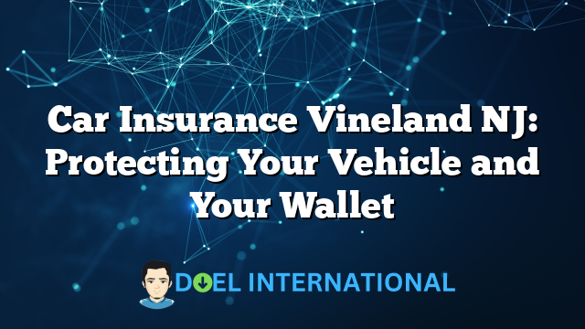 Car Insurance Vineland NJ: Protecting Your Vehicle and Your Wallet