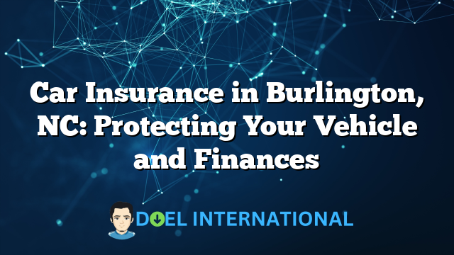 Car Insurance in Burlington, NC: Protecting Your Vehicle and Finances