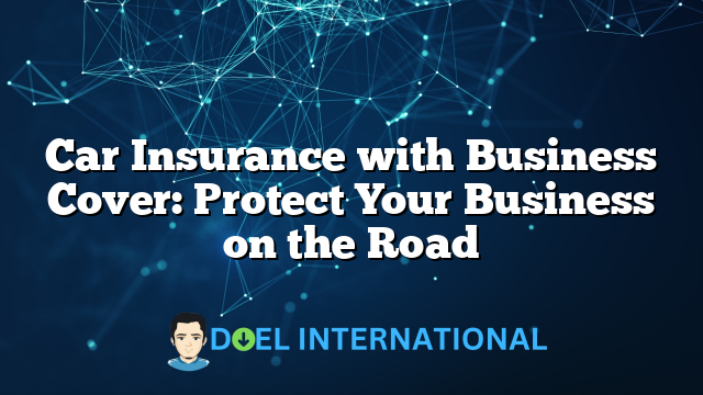 Car Insurance with Business Cover: Protect Your Business on the Road