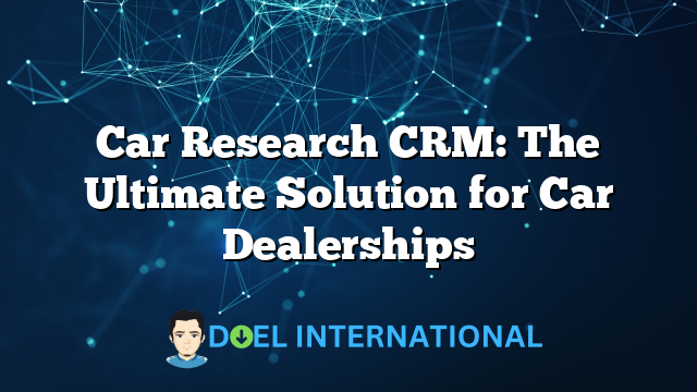 Car Research CRM: The Ultimate Solution for Car Dealerships