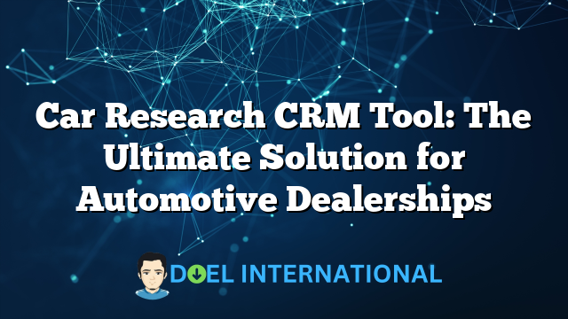 Car Research CRM Tool: The Ultimate Solution for Automotive Dealerships