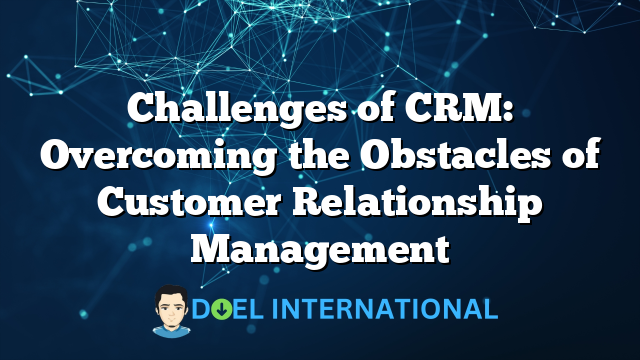 Challenges of CRM: Overcoming the Obstacles of Customer Relationship Management