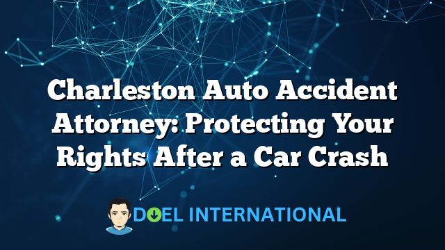 Charleston Auto Accident Attorney: Protecting Your Rights After a Car Crash