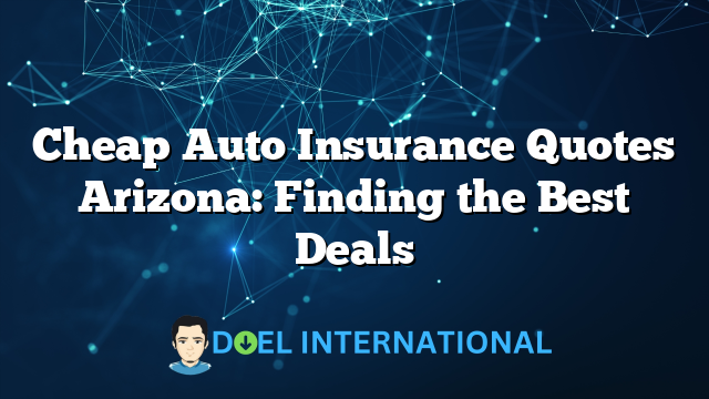 Cheap Auto Insurance Quotes Arizona: Finding the Best Deals