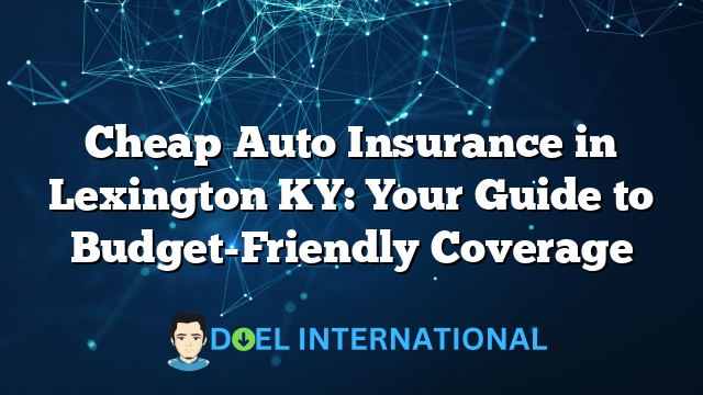 Cheap Auto Insurance in Lexington KY: Your Guide to Budget-Friendly Coverage