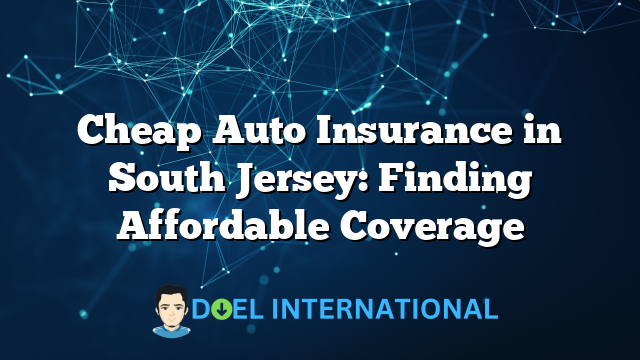 Cheap Auto Insurance in South Jersey: Finding Affordable Coverage