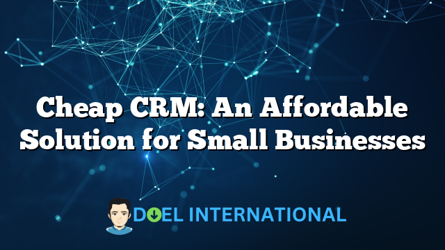 Cheap CRM: An Affordable Solution for Small Businesses