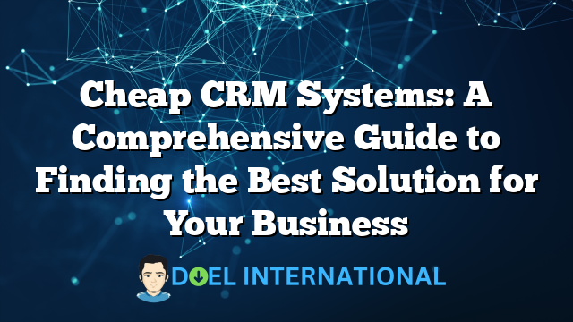 Cheap CRM Systems: A Comprehensive Guide to Finding the Best Solution for Your Business