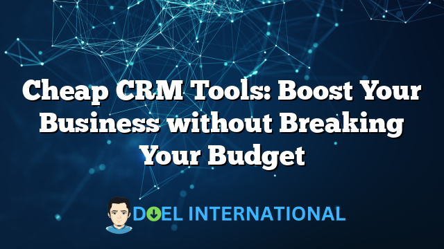 Cheap CRM Tools: Boost Your Business without Breaking Your Budget