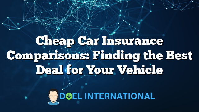 Cheap Car Insurance Comparisons: Finding the Best Deal for Your Vehicle