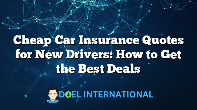 Cheap Car Insurance Quotes for New Drivers: How to Get the Best Deals