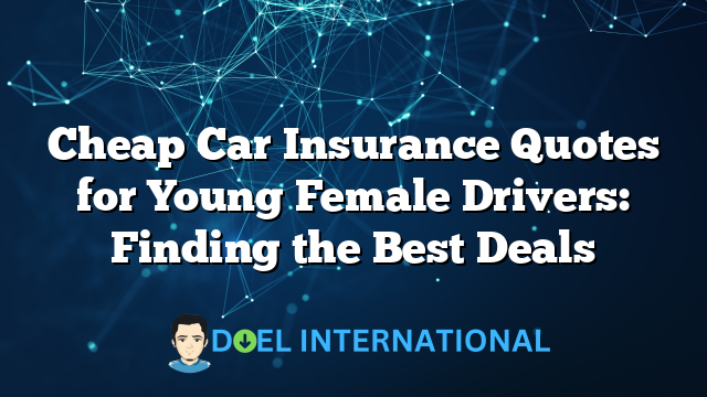 Cheap Car Insurance Quotes for Young Female Drivers: Finding the Best Deals