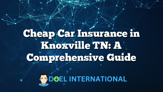 Cheap Car Insurance in Knoxville TN: A Comprehensive Guide