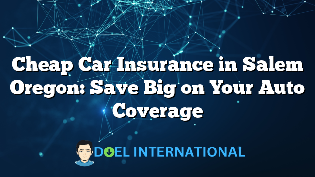 Cheap Car Insurance in Salem Oregon: Save Big on Your Auto Coverage