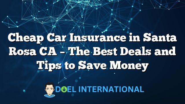 Cheap Car Insurance in Santa Rosa CA – The Best Deals and Tips to Save Money