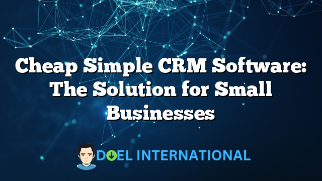 Cheap Simple CRM Software: The Solution for Small Businesses