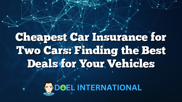 Cheapest Car Insurance for Two Cars: Finding the Best Deals for Your Vehicles