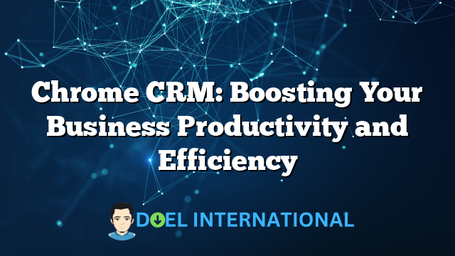 Chrome CRM: Boosting Your Business Productivity and Efficiency