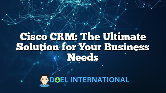 Cisco CRM: The Ultimate Solution for Your Business Needs