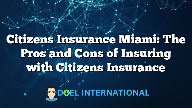 Citizens Insurance Miami: The Pros and Cons of Insuring with Citizens Insurance