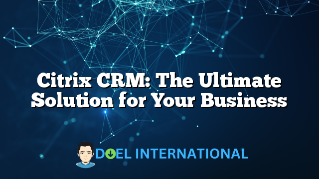 Citrix CRM: The Ultimate Solution for Your Business