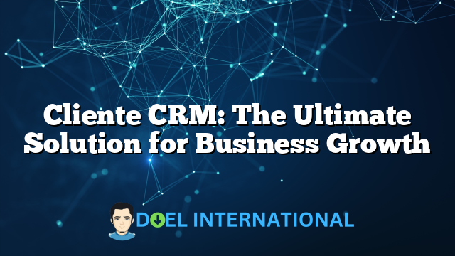 Cliente CRM: The Ultimate Solution for Business Growth