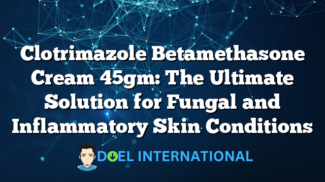 Clotrimazole Betamethasone Cream 45gm: The Ultimate Solution for Fungal and Inflammatory Skin Conditions