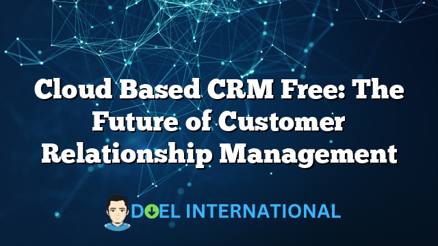 Cloud Based CRM Free: The Future of Customer Relationship Management