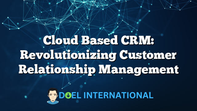 Cloud Based CRM: Revolutionizing Customer Relationship Management