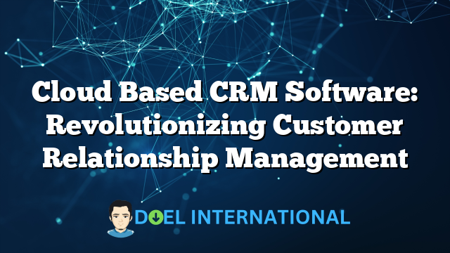 Cloud Based CRM Software: Revolutionizing Customer Relationship Management