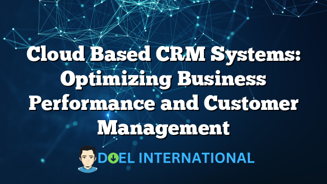 Cloud Based CRM Systems: Optimizing Business Performance and Customer Management