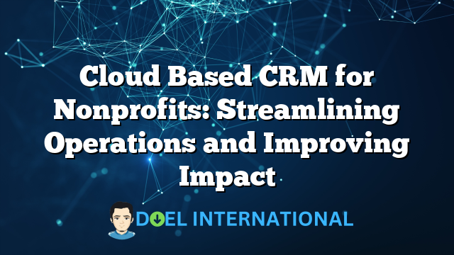 Cloud Based CRM for Nonprofits: Streamlining Operations and Improving Impact