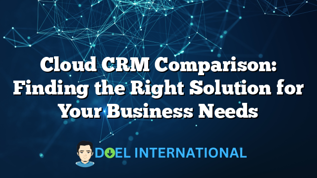 Cloud CRM Comparison: Finding the Right Solution for Your Business Needs