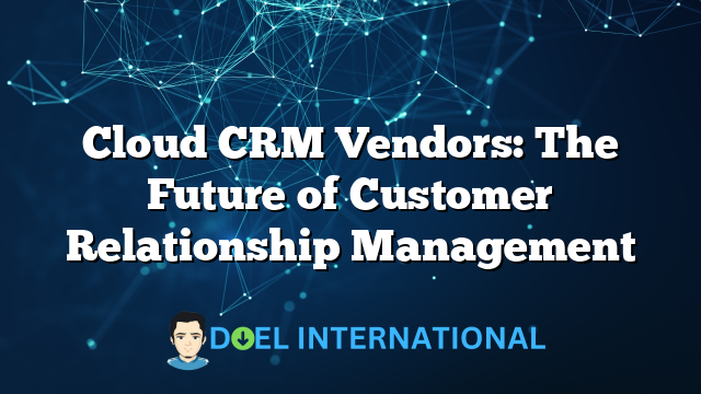 Cloud CRM Vendors: The Future of Customer Relationship Management