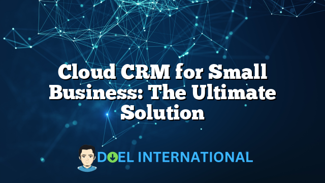 Cloud CRM for Small Business: The Ultimate Solution